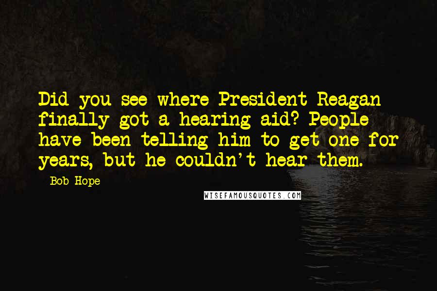 Bob Hope Quotes: Did you see where President Reagan finally got a hearing aid? People have been telling him to get one for years, but he couldn't hear them.