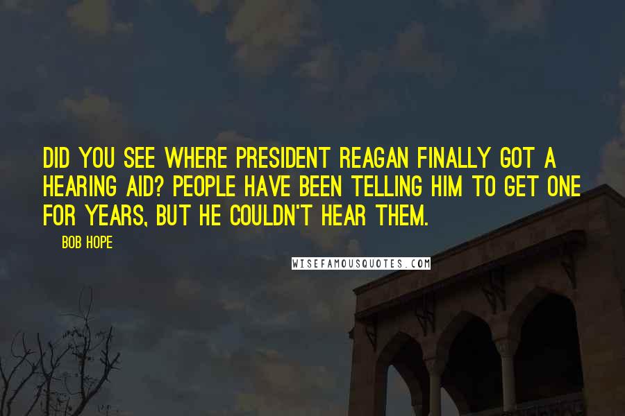 Bob Hope Quotes: Did you see where President Reagan finally got a hearing aid? People have been telling him to get one for years, but he couldn't hear them.