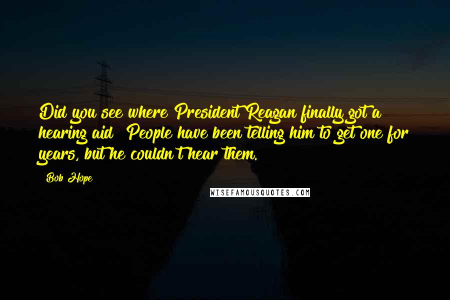 Bob Hope Quotes: Did you see where President Reagan finally got a hearing aid? People have been telling him to get one for years, but he couldn't hear them.