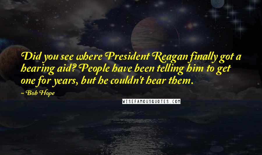Bob Hope Quotes: Did you see where President Reagan finally got a hearing aid? People have been telling him to get one for years, but he couldn't hear them.
