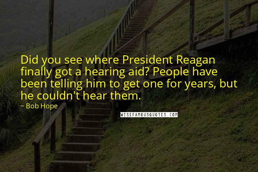 Bob Hope Quotes: Did you see where President Reagan finally got a hearing aid? People have been telling him to get one for years, but he couldn't hear them.