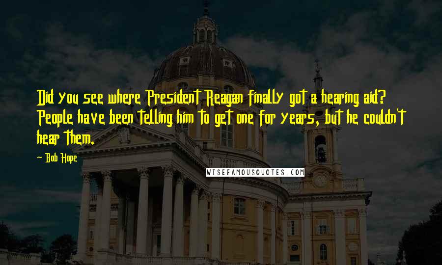 Bob Hope Quotes: Did you see where President Reagan finally got a hearing aid? People have been telling him to get one for years, but he couldn't hear them.