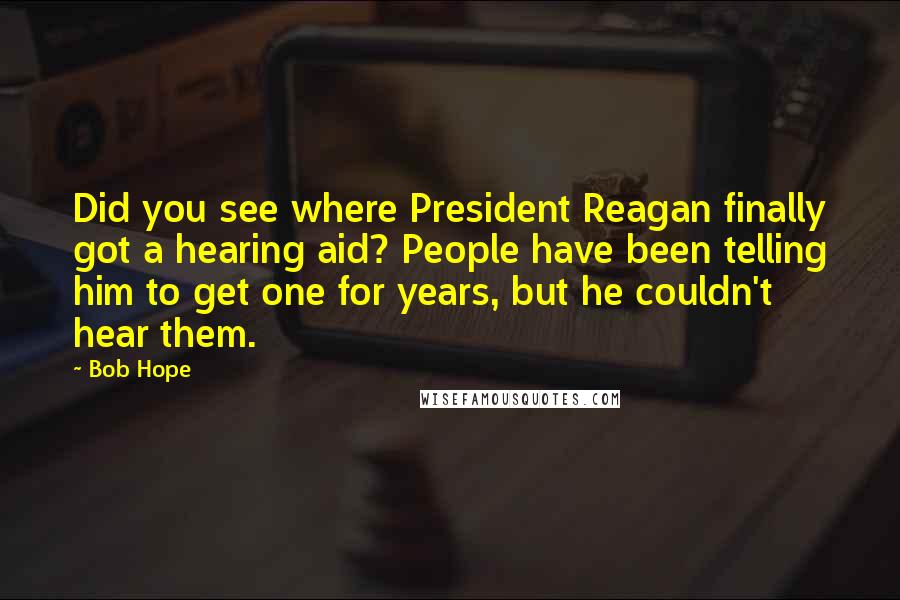 Bob Hope Quotes: Did you see where President Reagan finally got a hearing aid? People have been telling him to get one for years, but he couldn't hear them.
