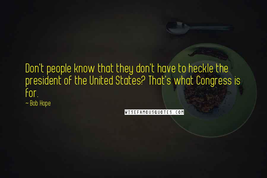 Bob Hope Quotes: Don't people know that they don't have to heckle the president of the United States? That's what Congress is for.