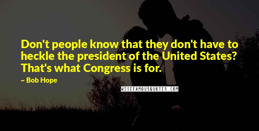 Bob Hope Quotes: Don't people know that they don't have to heckle the president of the United States? That's what Congress is for.