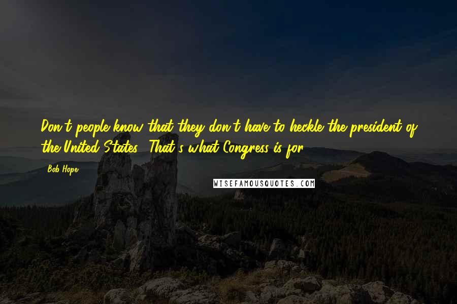 Bob Hope Quotes: Don't people know that they don't have to heckle the president of the United States? That's what Congress is for.