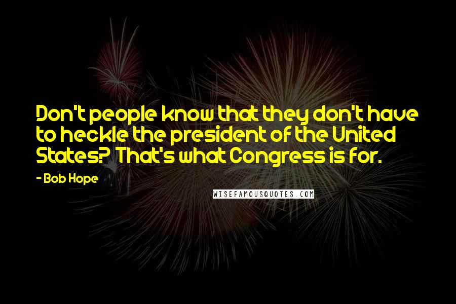 Bob Hope Quotes: Don't people know that they don't have to heckle the president of the United States? That's what Congress is for.