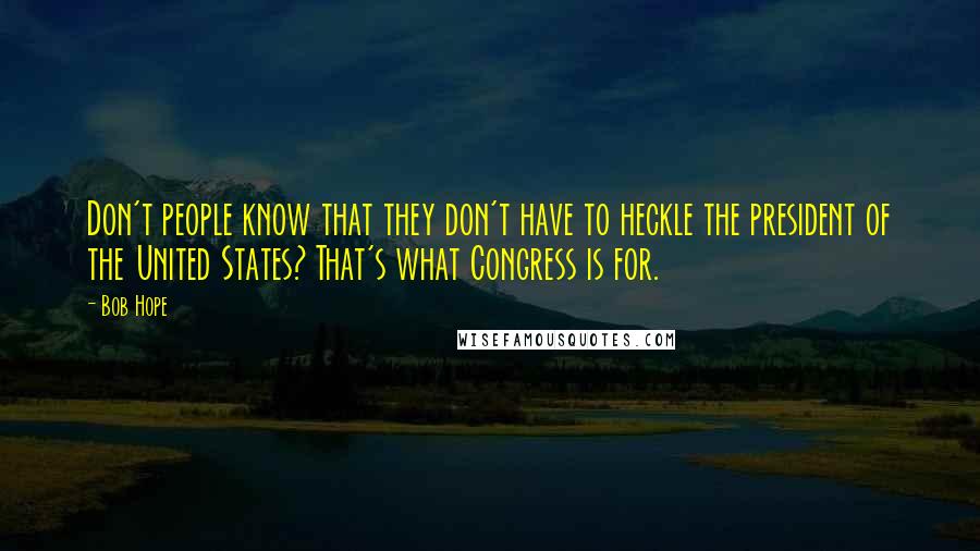 Bob Hope Quotes: Don't people know that they don't have to heckle the president of the United States? That's what Congress is for.