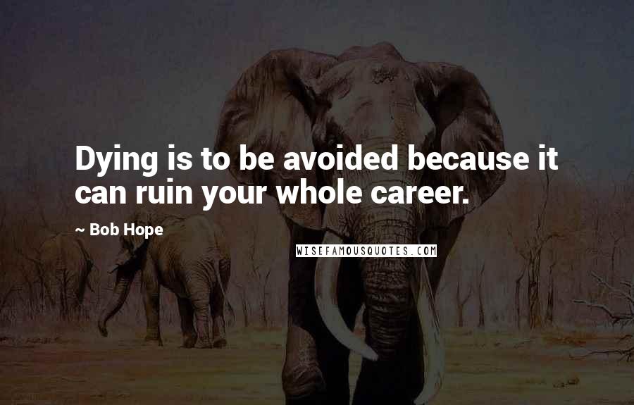 Bob Hope Quotes: Dying is to be avoided because it can ruin your whole career.