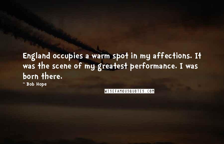 Bob Hope Quotes: England occupies a warm spot in my affections. It was the scene of my greatest performance. I was born there.