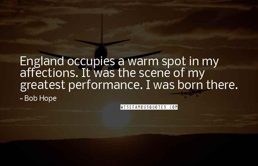 Bob Hope Quotes: England occupies a warm spot in my affections. It was the scene of my greatest performance. I was born there.