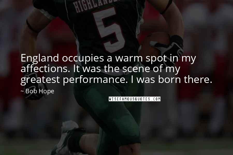 Bob Hope Quotes: England occupies a warm spot in my affections. It was the scene of my greatest performance. I was born there.