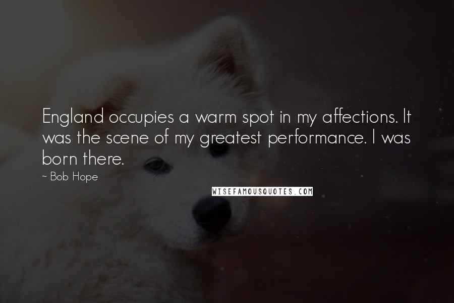 Bob Hope Quotes: England occupies a warm spot in my affections. It was the scene of my greatest performance. I was born there.