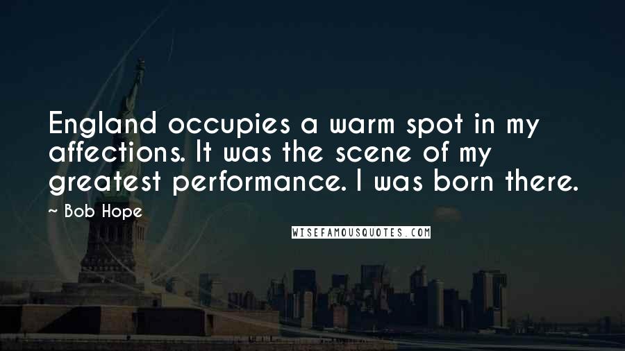 Bob Hope Quotes: England occupies a warm spot in my affections. It was the scene of my greatest performance. I was born there.