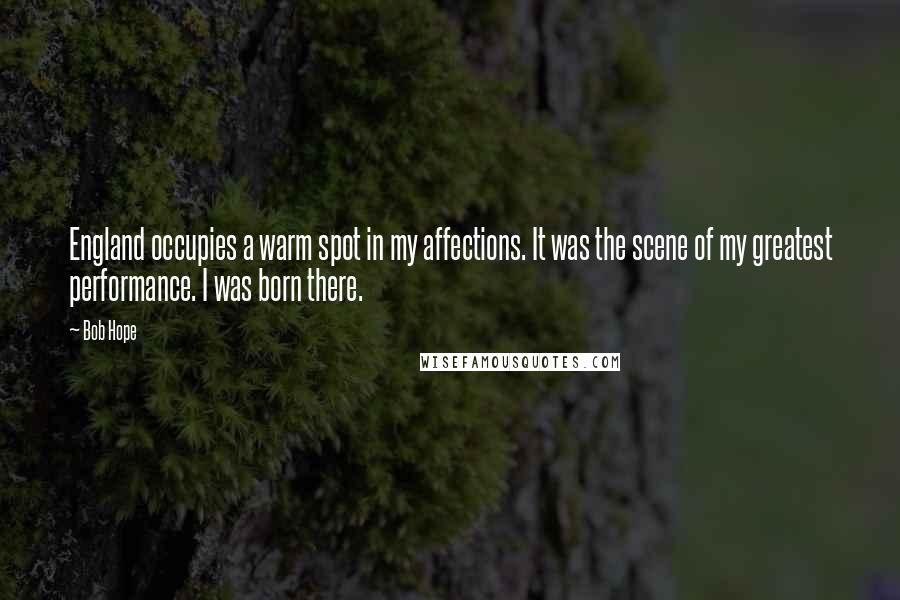 Bob Hope Quotes: England occupies a warm spot in my affections. It was the scene of my greatest performance. I was born there.