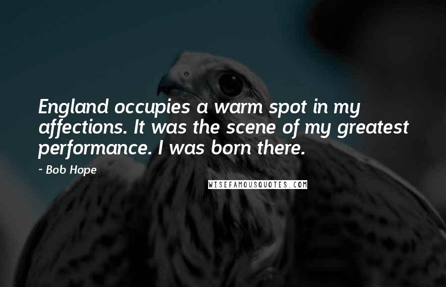 Bob Hope Quotes: England occupies a warm spot in my affections. It was the scene of my greatest performance. I was born there.