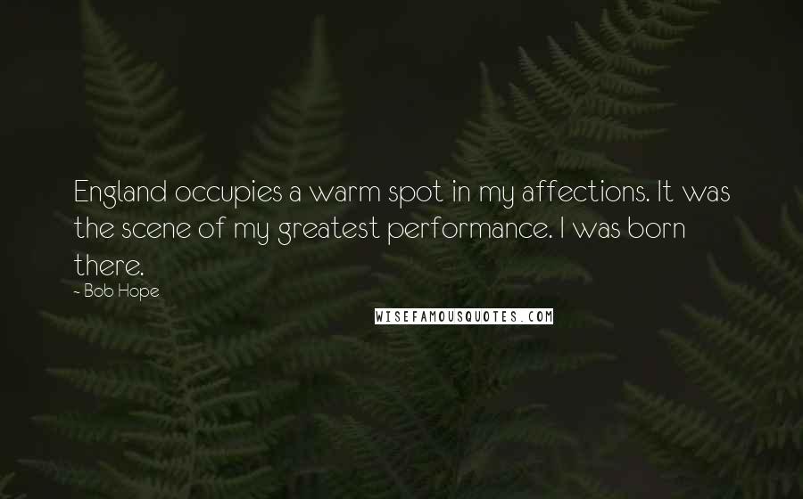 Bob Hope Quotes: England occupies a warm spot in my affections. It was the scene of my greatest performance. I was born there.