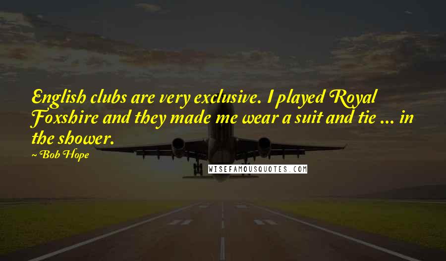 Bob Hope Quotes: English clubs are very exclusive. I played Royal Foxshire and they made me wear a suit and tie ... in the shower.