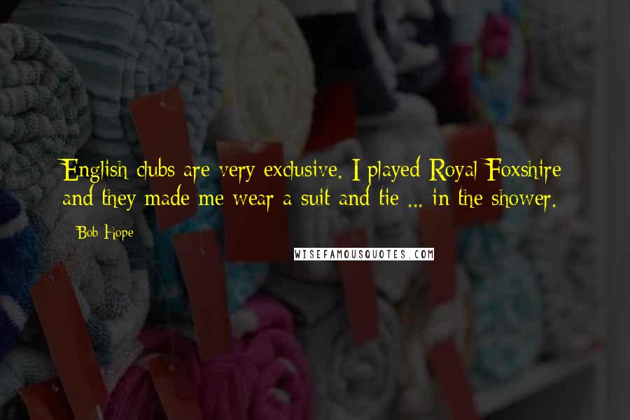 Bob Hope Quotes: English clubs are very exclusive. I played Royal Foxshire and they made me wear a suit and tie ... in the shower.