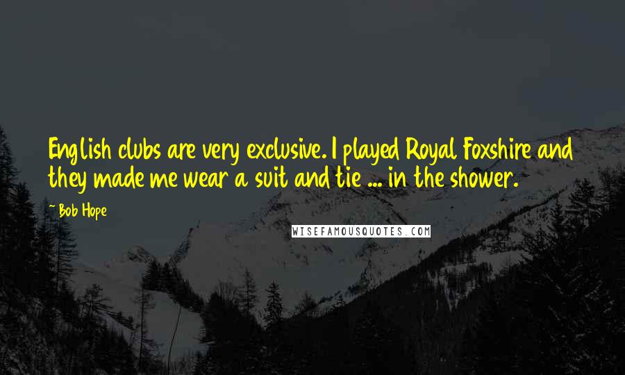 Bob Hope Quotes: English clubs are very exclusive. I played Royal Foxshire and they made me wear a suit and tie ... in the shower.