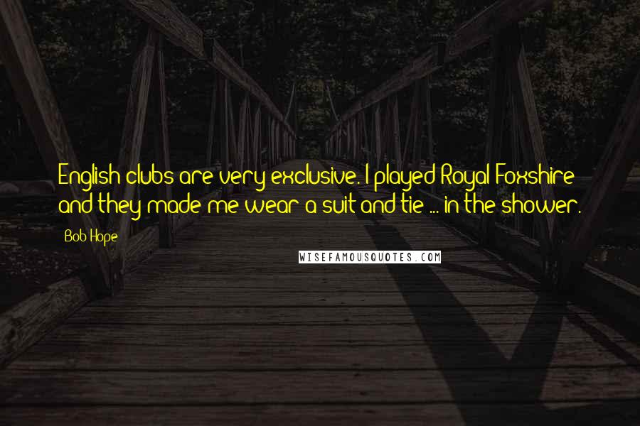 Bob Hope Quotes: English clubs are very exclusive. I played Royal Foxshire and they made me wear a suit and tie ... in the shower.