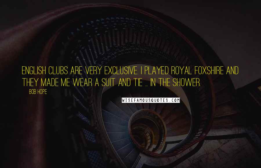 Bob Hope Quotes: English clubs are very exclusive. I played Royal Foxshire and they made me wear a suit and tie ... in the shower.