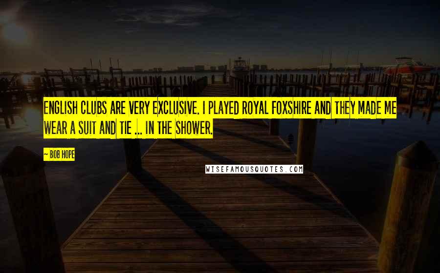 Bob Hope Quotes: English clubs are very exclusive. I played Royal Foxshire and they made me wear a suit and tie ... in the shower.