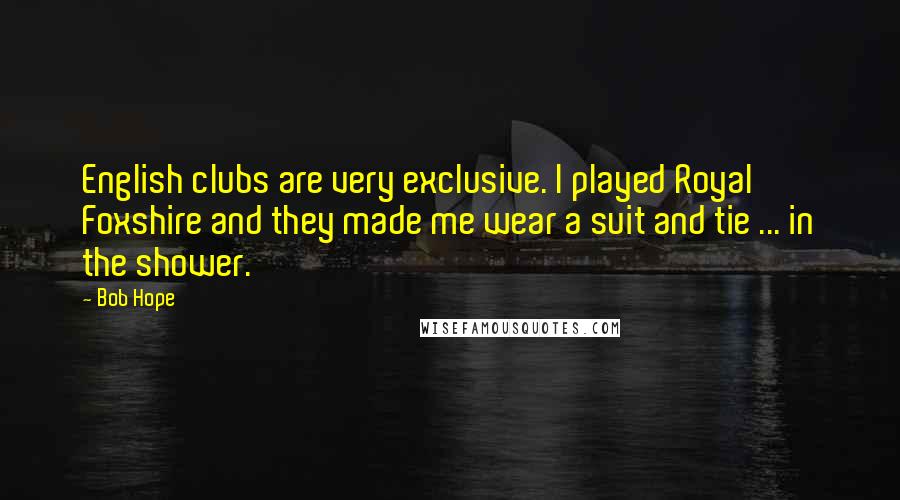 Bob Hope Quotes: English clubs are very exclusive. I played Royal Foxshire and they made me wear a suit and tie ... in the shower.
