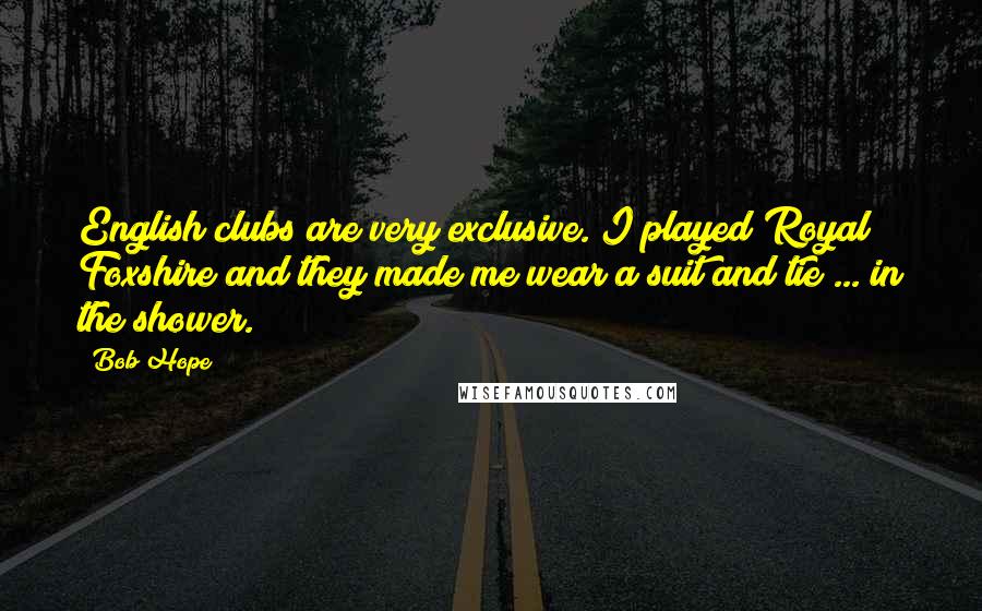 Bob Hope Quotes: English clubs are very exclusive. I played Royal Foxshire and they made me wear a suit and tie ... in the shower.
