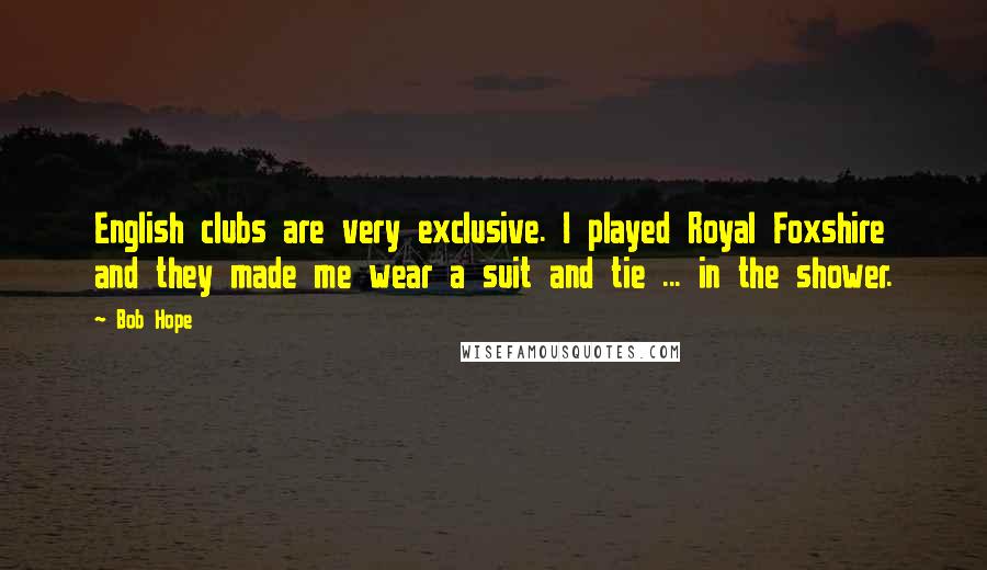 Bob Hope Quotes: English clubs are very exclusive. I played Royal Foxshire and they made me wear a suit and tie ... in the shower.
