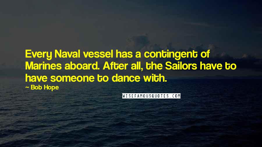 Bob Hope Quotes: Every Naval vessel has a contingent of Marines aboard. After all, the Sailors have to have someone to dance with.