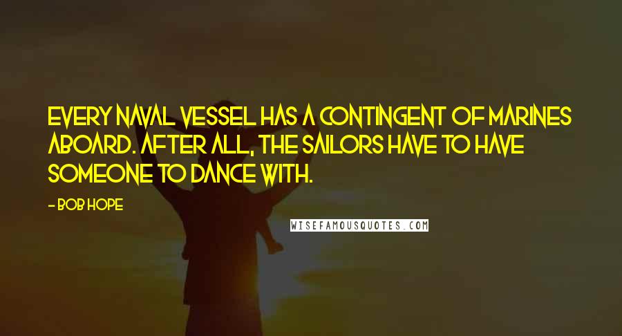 Bob Hope Quotes: Every Naval vessel has a contingent of Marines aboard. After all, the Sailors have to have someone to dance with.