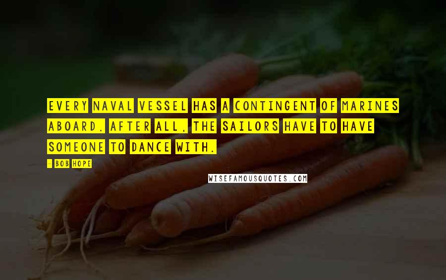 Bob Hope Quotes: Every Naval vessel has a contingent of Marines aboard. After all, the Sailors have to have someone to dance with.