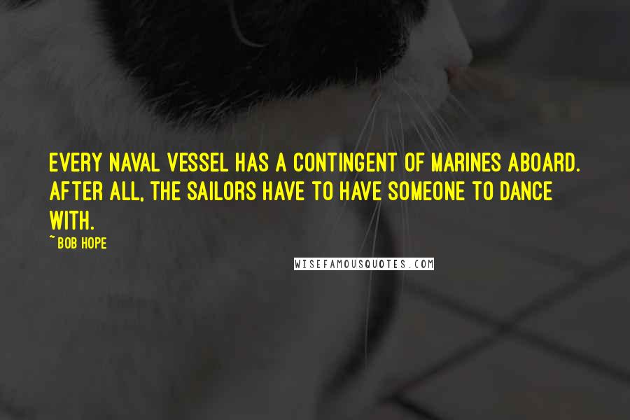 Bob Hope Quotes: Every Naval vessel has a contingent of Marines aboard. After all, the Sailors have to have someone to dance with.