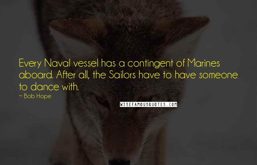 Bob Hope Quotes: Every Naval vessel has a contingent of Marines aboard. After all, the Sailors have to have someone to dance with.