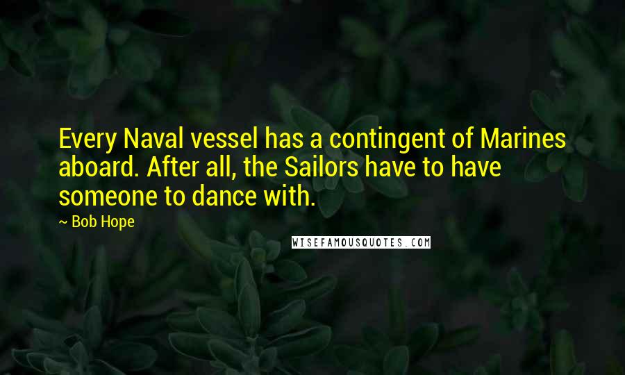 Bob Hope Quotes: Every Naval vessel has a contingent of Marines aboard. After all, the Sailors have to have someone to dance with.