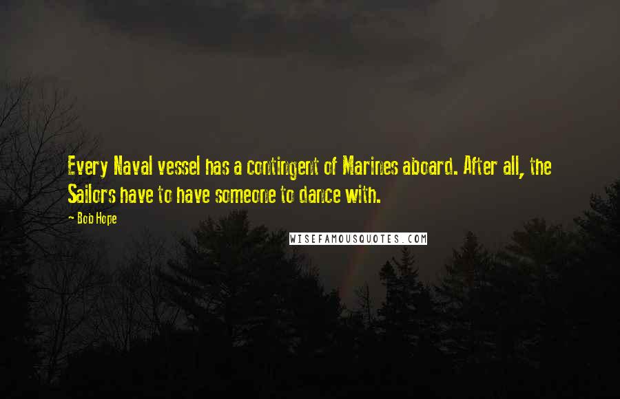 Bob Hope Quotes: Every Naval vessel has a contingent of Marines aboard. After all, the Sailors have to have someone to dance with.