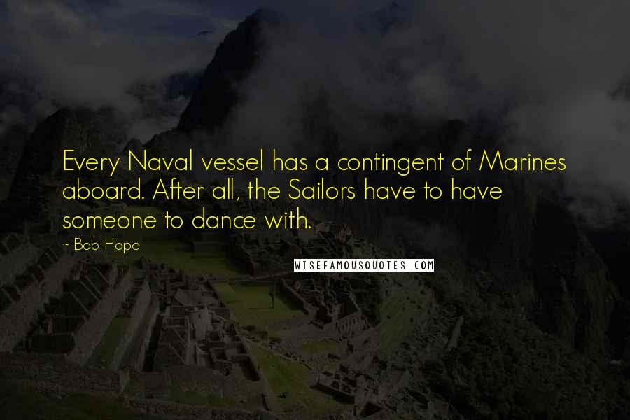 Bob Hope Quotes: Every Naval vessel has a contingent of Marines aboard. After all, the Sailors have to have someone to dance with.