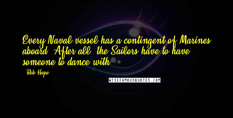 Bob Hope Quotes: Every Naval vessel has a contingent of Marines aboard. After all, the Sailors have to have someone to dance with.