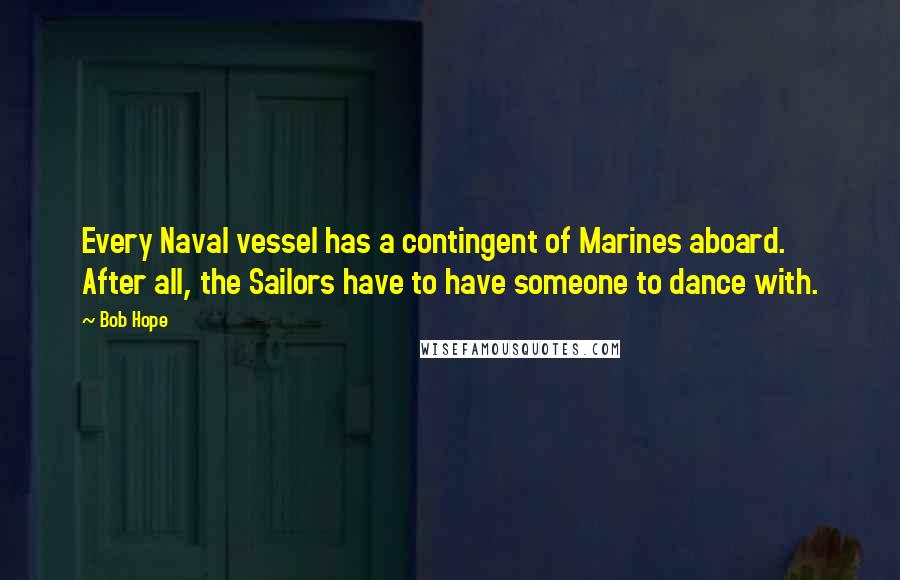 Bob Hope Quotes: Every Naval vessel has a contingent of Marines aboard. After all, the Sailors have to have someone to dance with.