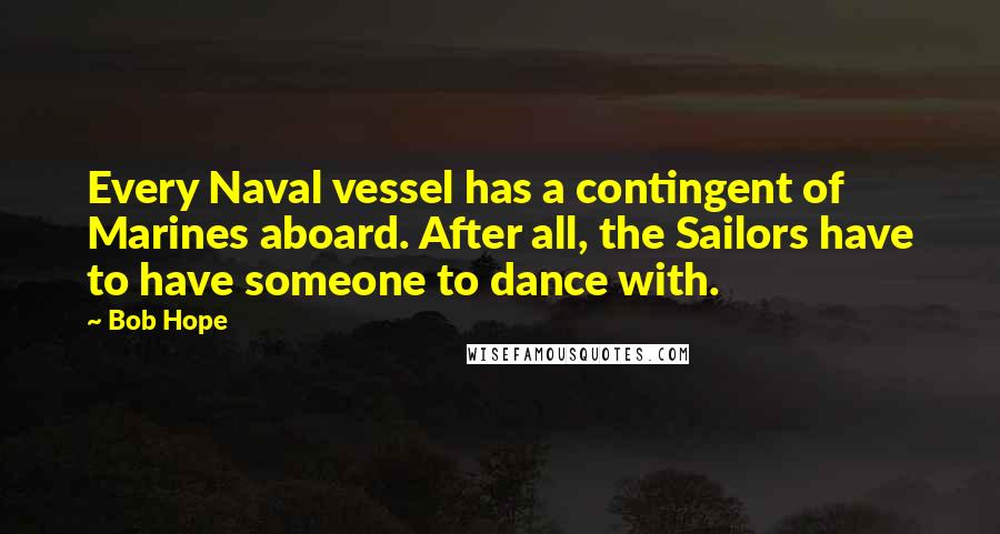 Bob Hope Quotes: Every Naval vessel has a contingent of Marines aboard. After all, the Sailors have to have someone to dance with.