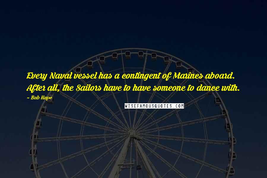 Bob Hope Quotes: Every Naval vessel has a contingent of Marines aboard. After all, the Sailors have to have someone to dance with.