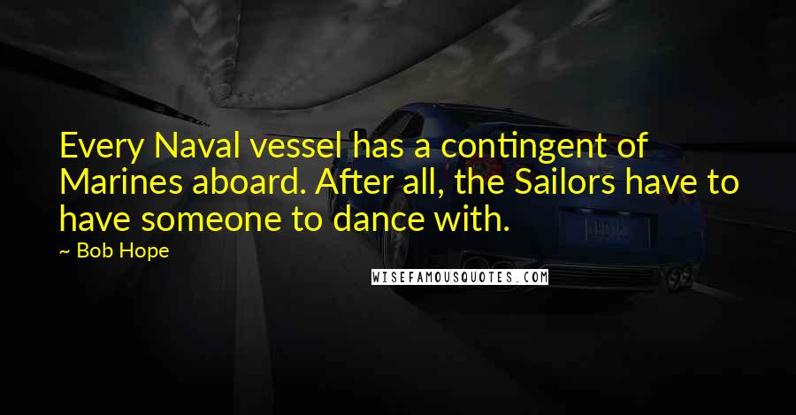 Bob Hope Quotes: Every Naval vessel has a contingent of Marines aboard. After all, the Sailors have to have someone to dance with.