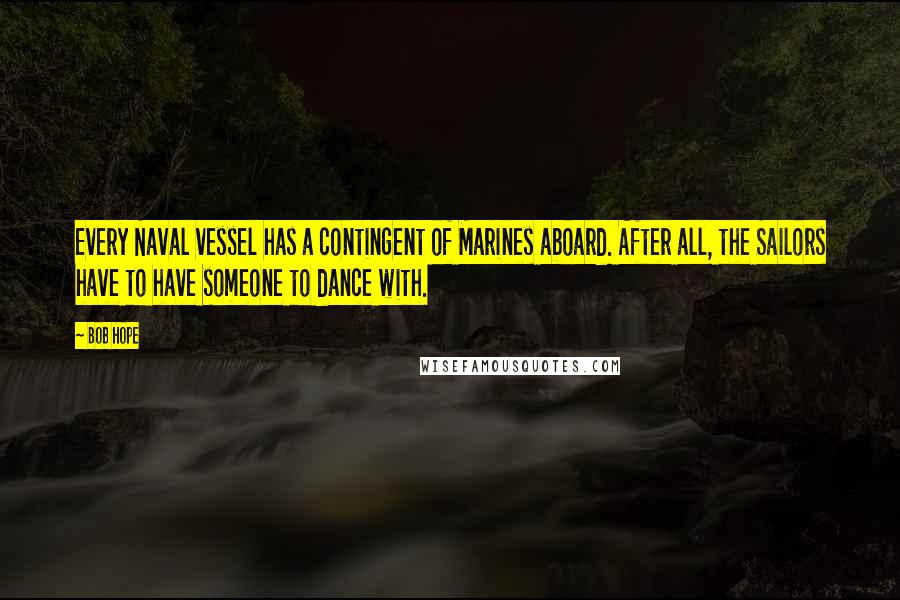 Bob Hope Quotes: Every Naval vessel has a contingent of Marines aboard. After all, the Sailors have to have someone to dance with.