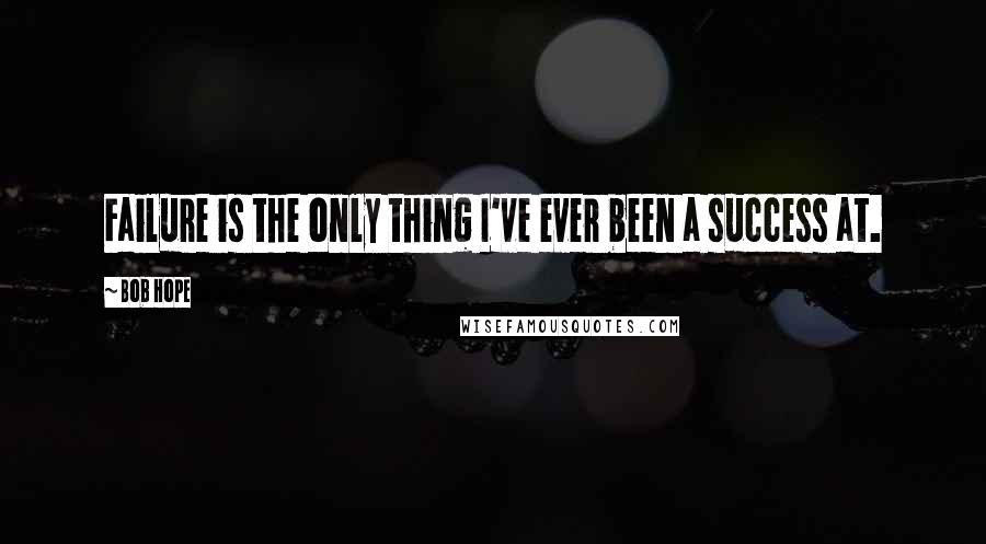 Bob Hope Quotes: Failure is the only thing I've ever been a success at.