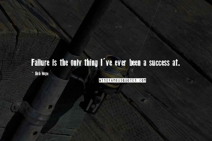 Bob Hope Quotes: Failure is the only thing I've ever been a success at.