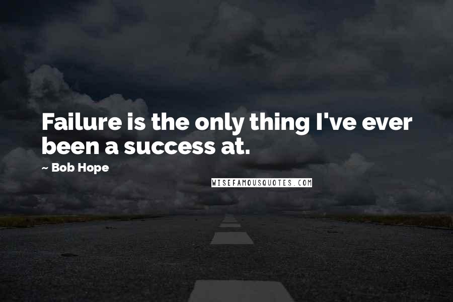 Bob Hope Quotes: Failure is the only thing I've ever been a success at.