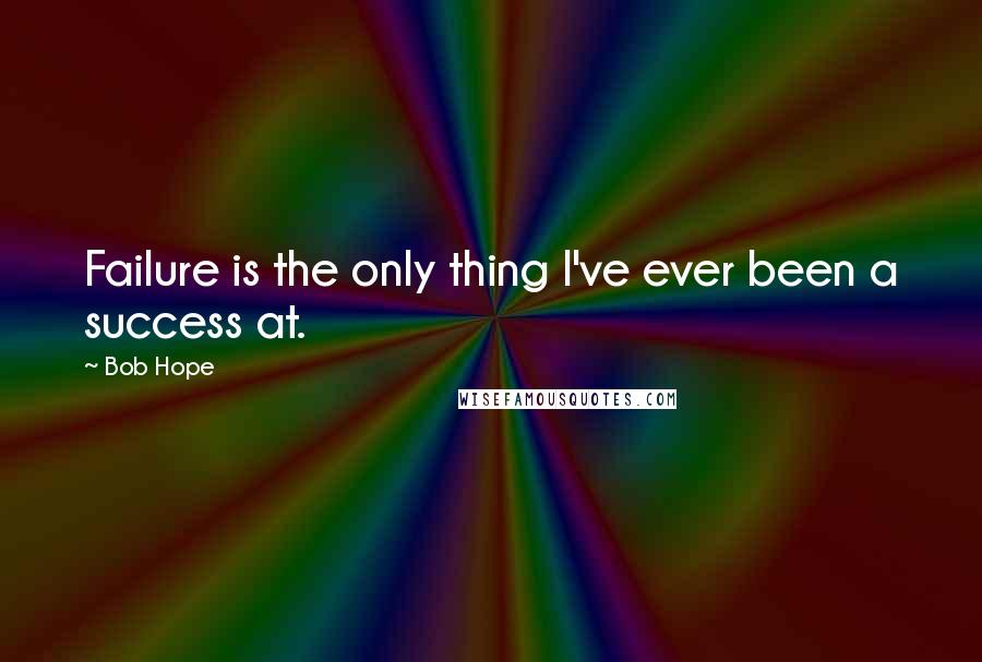 Bob Hope Quotes: Failure is the only thing I've ever been a success at.