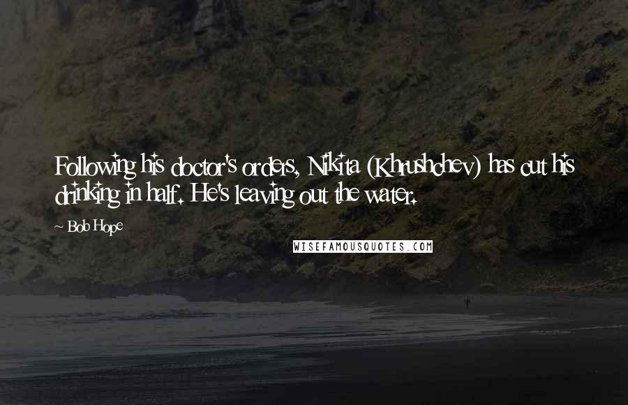 Bob Hope Quotes: Following his doctor's orders, Nikita (Khrushchev) has cut his drinking in half. He's leaving out the water.