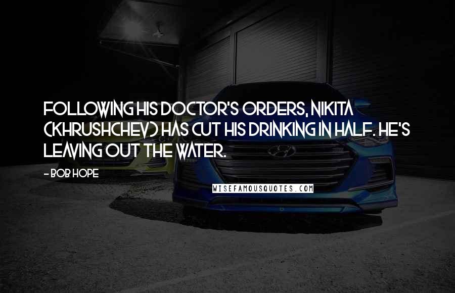 Bob Hope Quotes: Following his doctor's orders, Nikita (Khrushchev) has cut his drinking in half. He's leaving out the water.